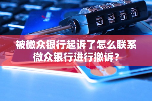 被微众银行起诉了怎么联系微众银行进行撤诉? 被微众银行起诉了怎么联系微众银行进行撤诉?