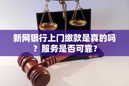 新网银行上门缴款是真的吗？服务是否可靠？