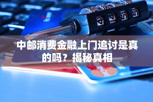 中邮消费金融上门追讨是真的吗？揭秘真相