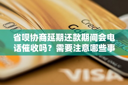 省呗协商延期还款期间会电话催收吗？需要注意哪些事项？