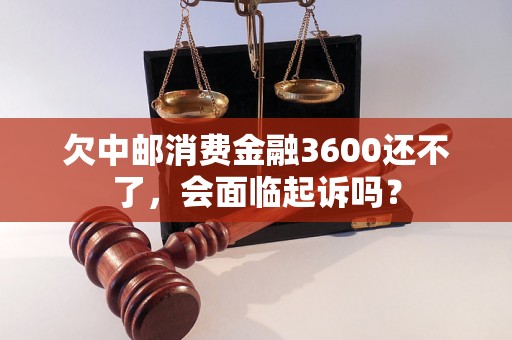 欠中邮消费金融3600还不了,会面临起诉吗? 欠中邮消费金融3600还不了,会面临起诉吗?