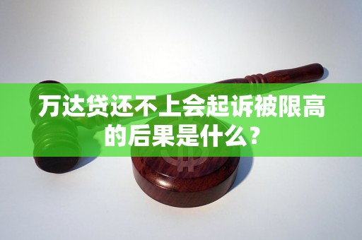 万达贷还不上会起诉被限高的后果是什么？