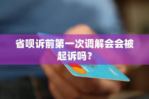 省呗诉前第一次调解会会被起诉吗？