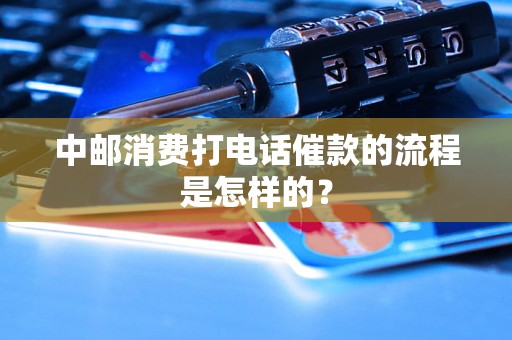 中邮消费打电话催款的流程是怎样的？