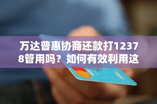万达普惠协商还款打12378管用吗？如何有效利用这个热线？