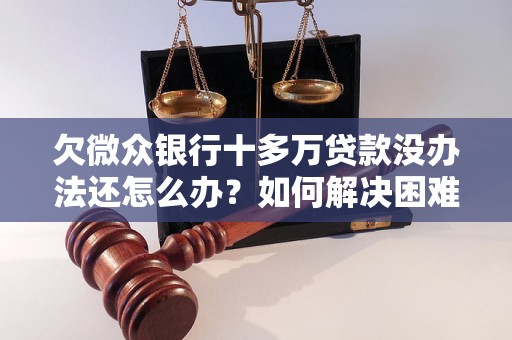 欠微众银行十多万贷款没办法还怎么办？如何解决困难？