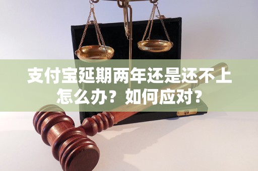 支付寶延期兩年還是還不上怎么辦？如何應(yīng)對？