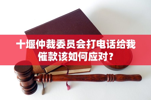 十堰仲裁委員會打電話給我催款該如何應(yīng)對？