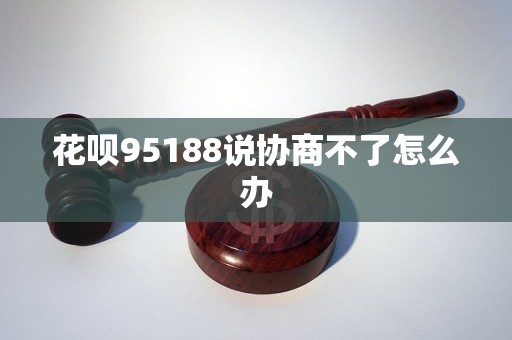 花唄95188說協(xié)商不了怎么辦