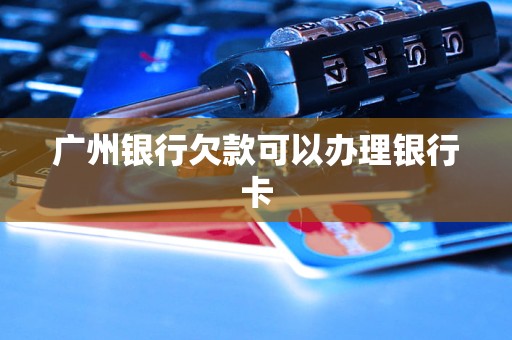 廣州銀行欠款可以辦理銀行卡