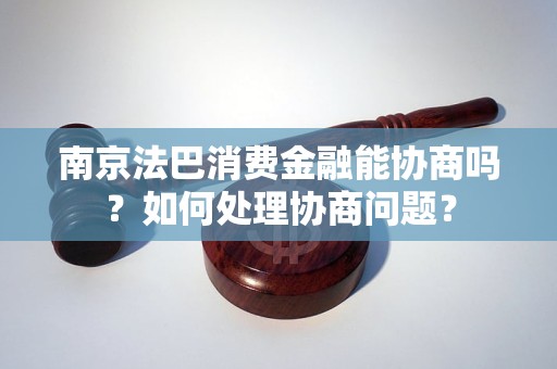 南京法巴消費金融能協(xié)商嗎？如何處理協(xié)商問題？