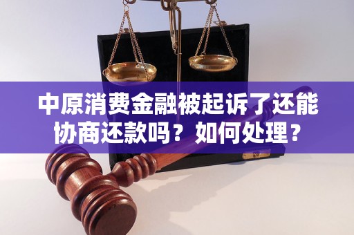 中原消費(fèi)金融被起訴了還能協(xié)商還款嗎？如何處理？