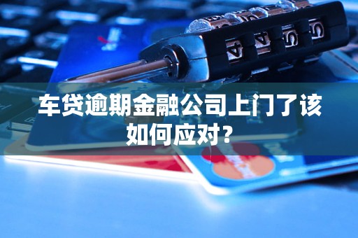 車貸逾期金融公司上門了該如何應(yīng)對(duì)？