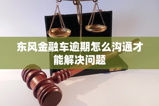 東風(fēng)金融車逾期怎么溝通才能解決問題