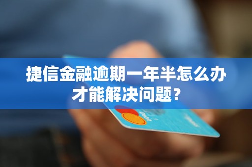 捷信金融逾期一年半怎么辦才能解決問(wèn)題？