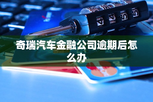 奇瑞汽車金融公司逾期后怎么辦