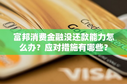 富邦消費金融沒還款能力怎么辦？應對措施有哪些？