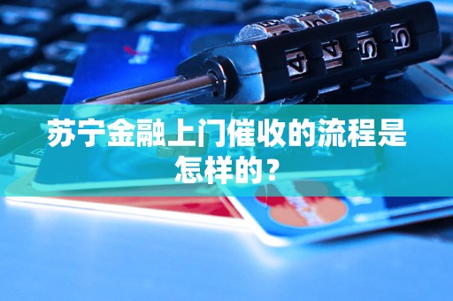 蘇寧金融上門催收的流程是怎樣的？