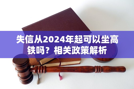 失信從2024年起可以坐高鐵嗎？相關(guān)政策解析