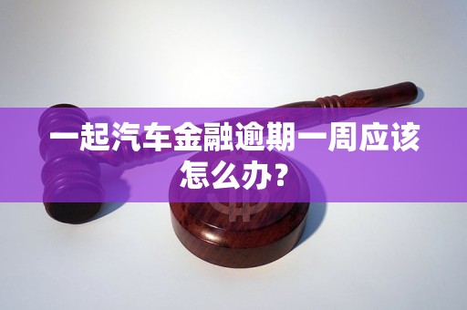 一起汽車金融逾期一周應(yīng)該怎么辦？