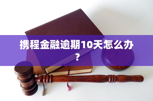 攜程金融逾期10天怎么辦？