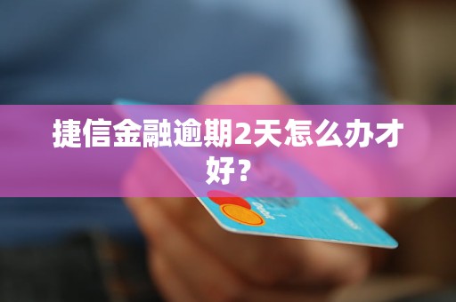 捷信金融逾期2天怎么辦才好？