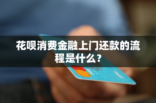 花唄消費金融上門還款的流程是什么？