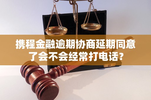 攜程金融逾期協(xié)商延期同意了會不會經(jīng)常打電話？