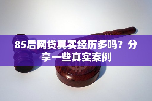 85后網(wǎng)貸真實(shí)經(jīng)歷多嗎？分享一些真實(shí)案例