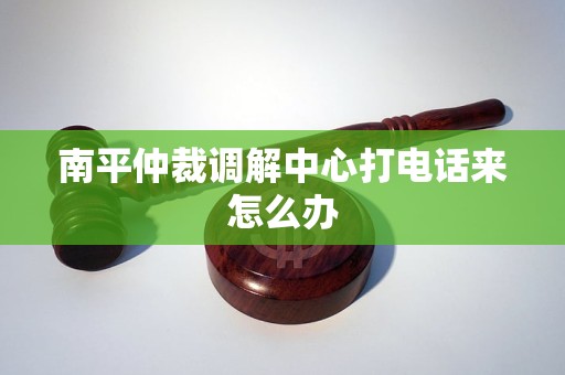 南平仲裁調(diào)解中心打電話來怎么辦