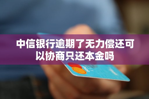 中信銀行逾期了無力償還可以協(xié)商只還本金嗎