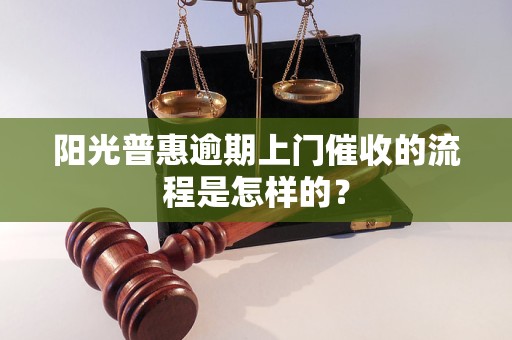 陽光普惠逾期上門催收的流程是怎樣的？