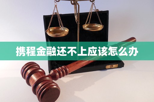 攜程金融還不上應(yīng)該怎么辦