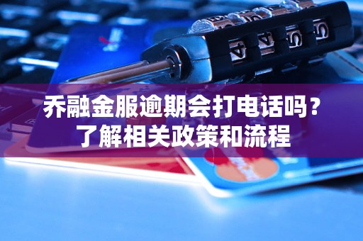 喬融金服逾期會打電話嗎？了解相關政策和流程