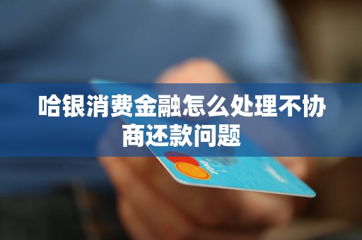 哈銀消費金融怎么處理不協(xié)商還款問題