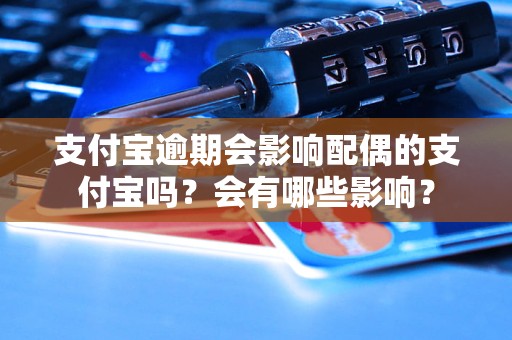 支付宝逾期会影响配偶的支付宝吗？会有哪些影响？