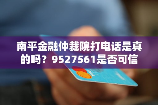 南平金融仲裁院打電話是真的嗎？9527561是否可信