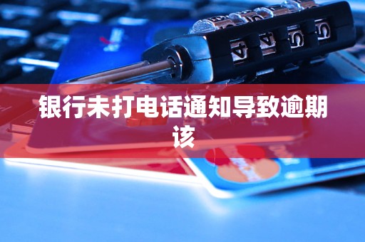 銀行未打電話通知導(dǎo)致逾期該