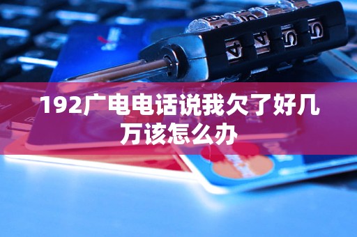 192廣電電話說我欠了好幾萬該怎么辦