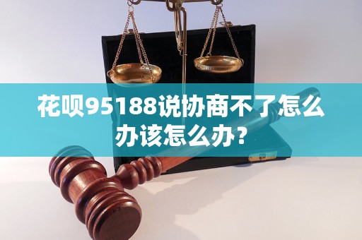 花唄95188說協(xié)商不了怎么辦該怎么辦？