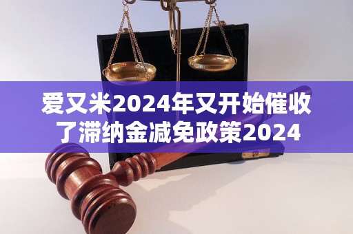 愛(ài)又米2024年又開(kāi)始催收了滯納金減免政策2024