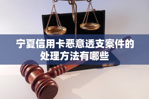 宁夏信用卡恶意透支案件的处理方法有哪些 宁夏信用卡恶意透支案件的处理方法有哪些