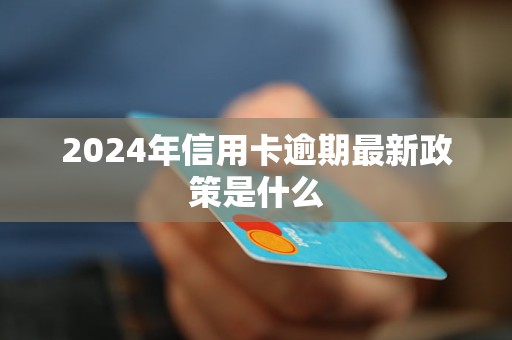 2024年信用卡逾期最新政策是什么