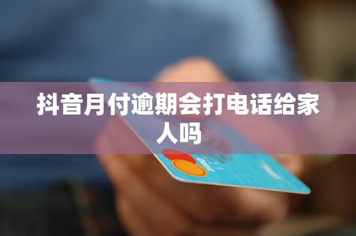 抖音月付逾期會打電話給家人嗎