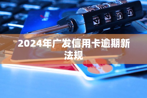 2024年廣發(fā)信用卡逾期新法規(guī)