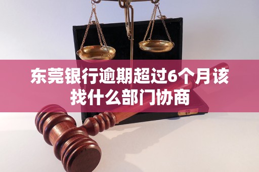 東莞銀行逾期超過6個月該找什么部門協(xié)商