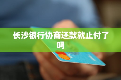 長沙銀行協(xié)商還款就止付了嗎