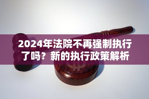 2024年法院不再強制執(zhí)行了嗎？新的執(zhí)行政策解析