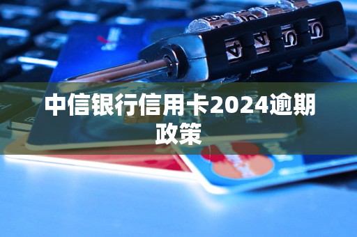 中信銀行信用卡2024逾期政策