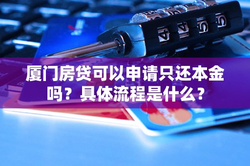 廈門房貸可以申請只還本金嗎？具體流程是什么？